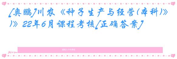 [奥鹏]川农《种子生产与经营(本科)》22年6月课程考核[正确答案]
