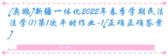 [奥鹏]新疆一体化2022年春季学期民法学(1)第1次平时作业-1[正确正确答案]