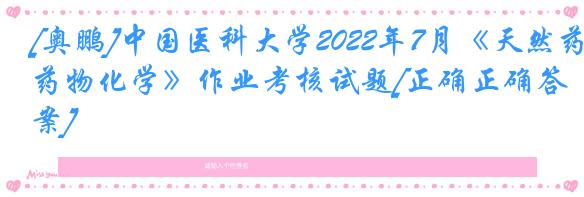 [奥鹏]中国医科大学2022年7月《天然药物化学》作业考核试题[正确正确答案]