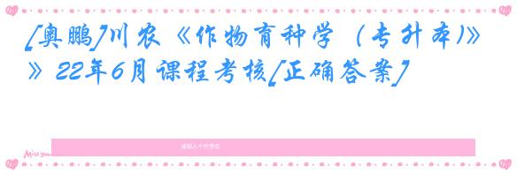 [奥鹏]川农《作物育种学（专升本)》22年6月课程考核[正确答案]