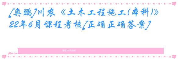 [奥鹏]川农《土木工程施工(本科)》22年6月课程考核[正确正确答案]
