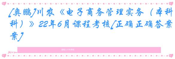 [奥鹏]川农《电子商务管理实务（本科）》22年6月课程考核[正确正确答案]