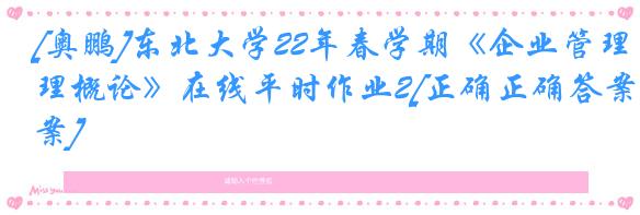 [奥鹏]东北大学22年春学期《企业管理概论》在线平时作业2[正确正确答案]