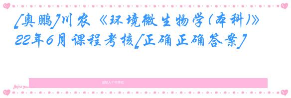 [奥鹏]川农《环境微生物学(本科)》22年6月课程考核[正确正确答案]