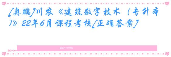 [奥鹏]川农《建筑数字技术（专升本)》22年6月课程考核[正确答案]