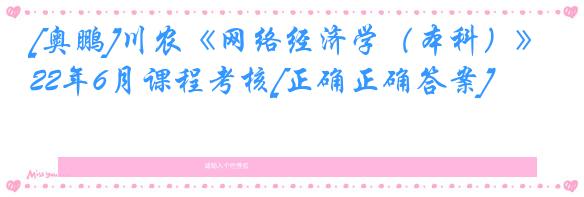 [奥鹏]川农《网络经济学（本科）》22年6月课程考核[正确正确答案]