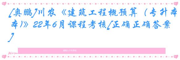 [奥鹏]川农《建筑工程概预算（专升本)》22年6月课程考核[正确正确答案]