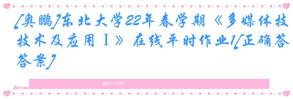 [奥鹏]东北大学22年春学期《多媒体技术及应用Ⅰ》在线平时作业1[正确答案]