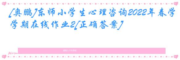 [奥鹏]东师小学生心理咨询2022年春学期在线作业2[正确答案]