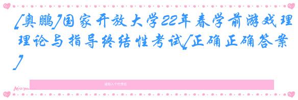 [奥鹏]国家开放大学22年春学前游戏理论与指导终结性考试[正确正确答案]