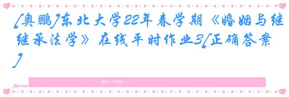[奥鹏]东北大学22年春学期《婚姻与继承法学》在线平时作业3[正确答案]