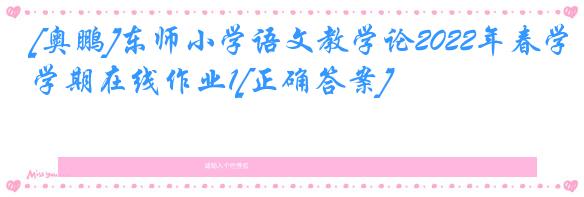 [奥鹏]东师小学语文教学论2022年春学期在线作业1[正确答案]