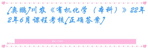 [奥鹏]川农《有机化学（本科）》22年6月课程考核[正确答案]