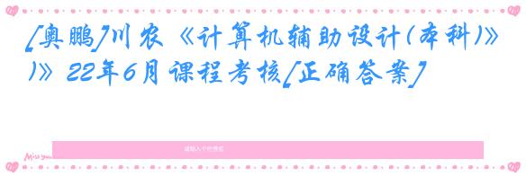 [奥鹏]川农《计算机辅助设计(本科)》22年6月课程考核[正确答案]