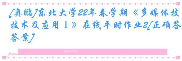 [奥鹏]东北大学22年春学期《多媒体技术及应用Ⅰ》在线平时作业2[正确答案]
