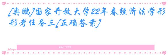 [奥鹏]国家开放大学22年春经济法学形考任务三[正确答案]