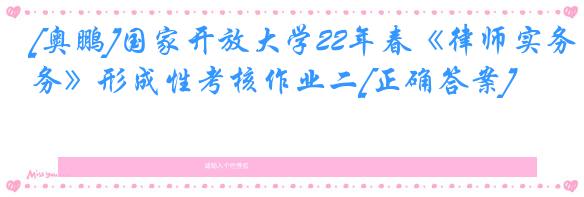 [奥鹏]国家开放大学22年春《律师实务》形成性考核作业二[正确答案]