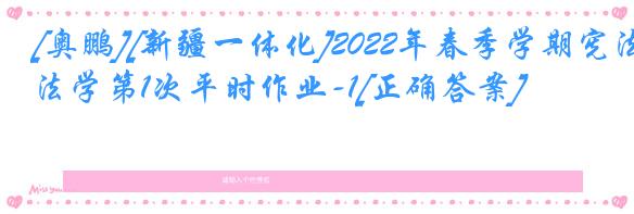 [奥鹏][新疆一体化]2022年春季学期宪法学第1次平时作业-1[正确答案]
