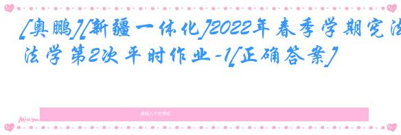 [奥鹏][新疆一体化]2022年春季学期宪法学第2次平时作业-1[正确答案]