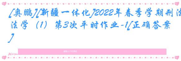 [奥鹏][新疆一体化]2022年春季学期刑法学（1）第3次平时作业-1[正确答案]