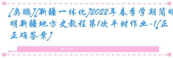[奥鹏][新疆一体化]2022年春季学期简明新疆地方史教程第1次平时作业-1[正确答案]