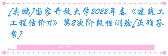 [奥鹏]国家开放大学2022年春《建筑工程估价#》第2次阶段性测验[正确答案]