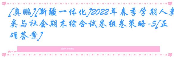 [奥鹏][新疆一体化]2022年春季学期人类与社会期末综合试卷组卷策略-5[正确答案]