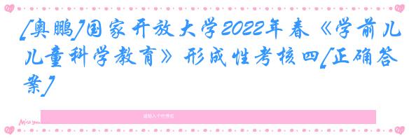 [奥鹏]国家开放大学2022年春《学前儿童科学教育》形成性考核四[正确答案]