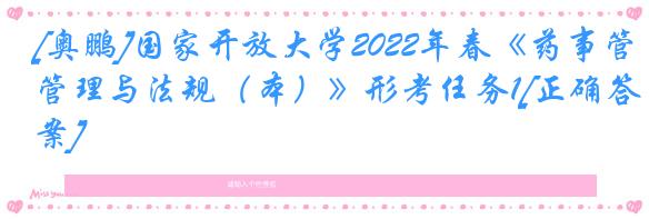 [奥鹏]国家开放大学2022年春《药事管理与法规（本）》形考任务1[正确答案]