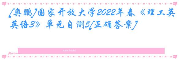 [奥鹏]国家开放大学2022年春《理工英语3》单元自测5[正确答案]