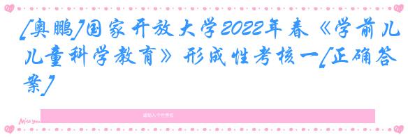 [奥鹏]国家开放大学2022年春《学前儿童科学教育》形成性考核一[正确答案]