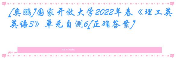 [奥鹏]国家开放大学2022年春《理工英语3》单元自测6[正确答案]