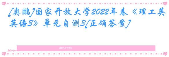 [奥鹏]国家开放大学2022年春《理工英语3》单元自测3[正确答案]