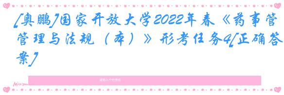 [奥鹏]国家开放大学2022年春《药事管理与法规（本）》形考任务4[正确答案]