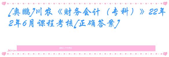 [奥鹏]川农《财务会计（专科）》22年6月课程考核[正确答案]