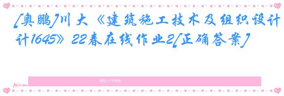 [奥鹏]川大《建筑施工技术及组织设计1645》22春在线作业2[正确答案]