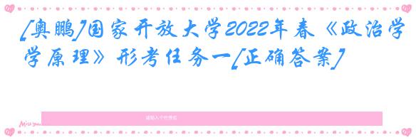 [奥鹏]国家开放大学2022年春《政治学原理》形考任务一[正确答案]
