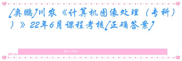 [奥鹏]川农《计算机图像处理（专科）》22年6月课程考核[正确答案]