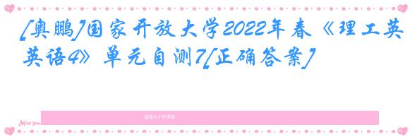[奥鹏]国家开放大学2022年春《理工英语4》单元自测7[正确答案]