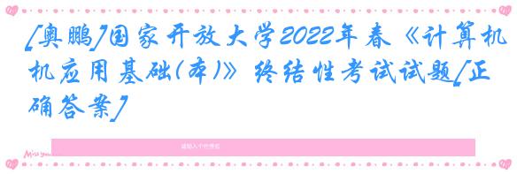 [奥鹏]国家开放大学2022年春《计算机应用基础(本)》终结性考试试题[正确答案]