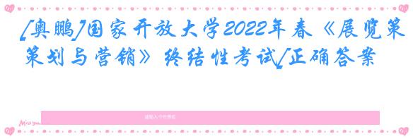 [奥鹏]国家开放大学2022年春《展览策划与营销》终结性考试[正确答案]