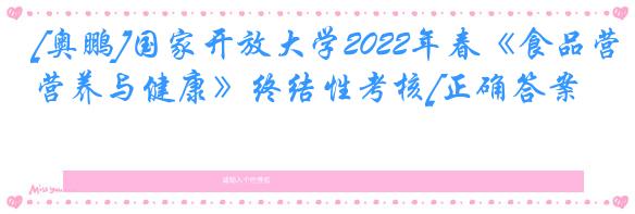 [奥鹏]国家开放大学2022年春《食品营养与健康》终结性考核[正确答案]