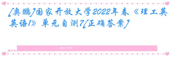 [奥鹏]国家开放大学2022年春《理工英语1》单元自测7[正确答案]