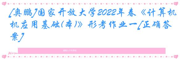 [奥鹏]国家开放大学2022年春《计算机应用基础(本)》形考作业一[正确答案]