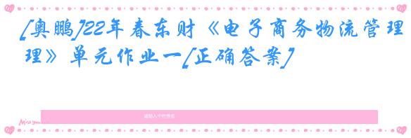 [奥鹏]22年春东财《电子商务物流管理》单元作业一[正确答案]