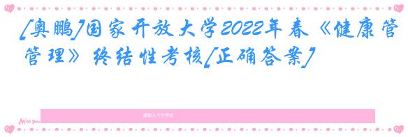 [奥鹏]国家开放大学2022年春《健康管理》终结性考核[正确答案]