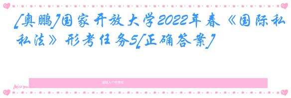[奥鹏]国家开放大学2022年春《国际私法》形考任务5[正确答案]