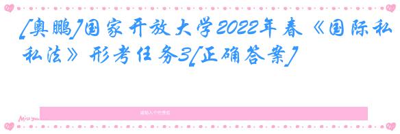 [奥鹏]国家开放大学2022年春《国际私法》形考任务3[正确答案]