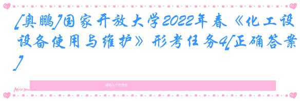 [奥鹏]国家开放大学2022年春《化工设备使用与维护》形考任务4[正确答案]