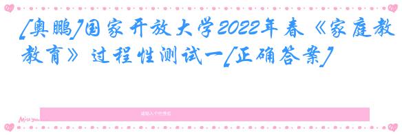 [奥鹏]国家开放大学2022年春《家庭教育》过程性测试一[正确答案]